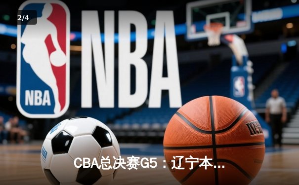 CBA总决赛G5：辽宁本钢加时险胜浙江广厦 成功卫冕总冠军 - 2