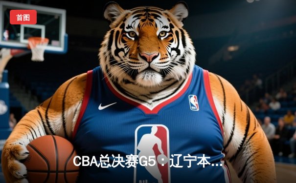 CBA总决赛G5：辽宁本钢加时险胜浙江广厦 卫冕成功斩获队史第三冠
