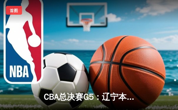 CBA总决赛G5：辽宁本钢加时险胜浙江广厦 成功卫冕总冠军