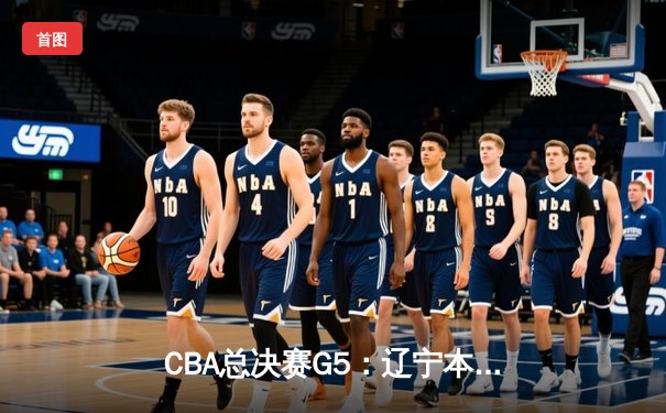 CBA总决赛G5：辽宁本钢加时险胜浙江广厦 成功卫冕总冠军