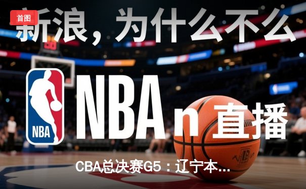 CBA总决赛G5：辽宁本钢加时险胜浙江广厦 赵继伟37分加冕FMVP