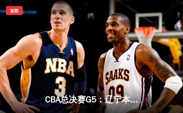 CBA总决赛G5：辽宁本钢加时险胜浙江广厦 赵继伟砍33分加冕FMVP