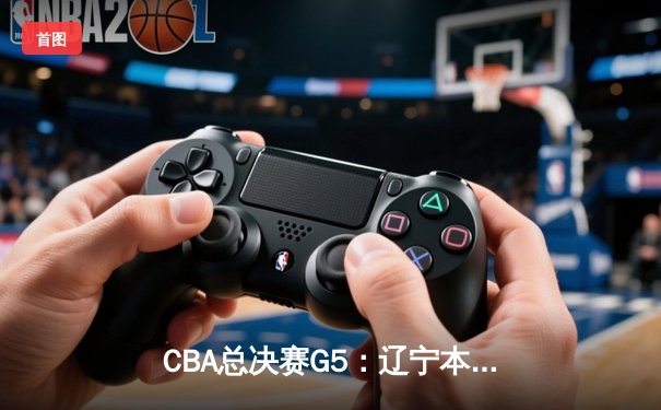 CBA总决赛G5：辽宁本钢加时险胜浙江广厦 赵继伟砍33分加冕FMVP